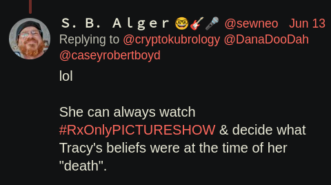 Twitter: S. B. Alger @sewneo Jun 13 Replying to @cryptokubrology @DanaDooDah @caseyrobertboyd lol She can always watch #RXOnlyPICTURESHOW & decide what Tracy's beliefs were at the time of her "death".