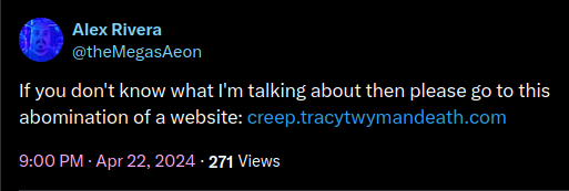 Twitter: X. theMegasAeon Alex Rivera If you don't know what I'm talking about then please go to this abomination of a website: https:// creep.tracytwymandeath.com 4:00 AM Apr 23, 2024...